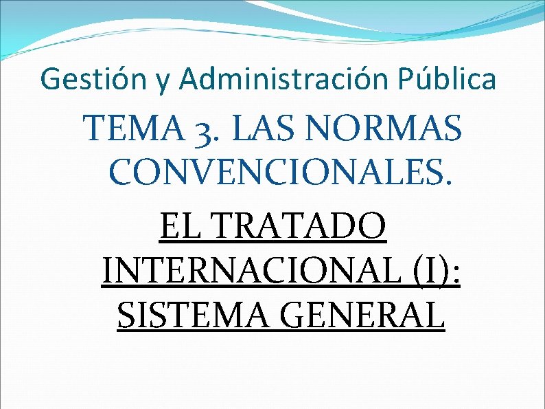 Gestión y Administración Pública TEMA 3. LAS NORMAS CONVENCIONALES. EL TRATADO INTERNACIONAL (I): SISTEMA