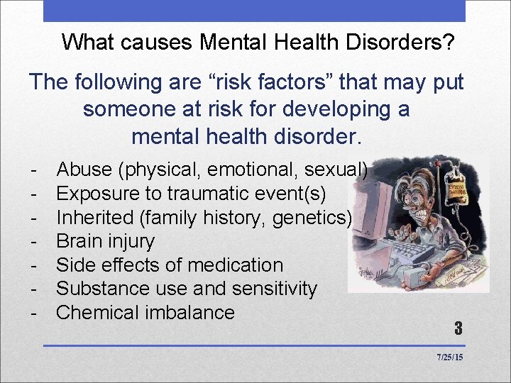 What causes Mental Health Disorders? The following are “risk factors” that may put someone What causes Mental Health Disorders? The following are “risk factors” that may put someone