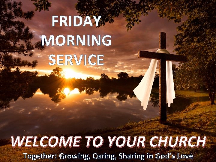 FRIDAY MORNING SERVICE WELCOME TO YOUR CHURCH Together: Growing, Caring, Sharing in God’s Love