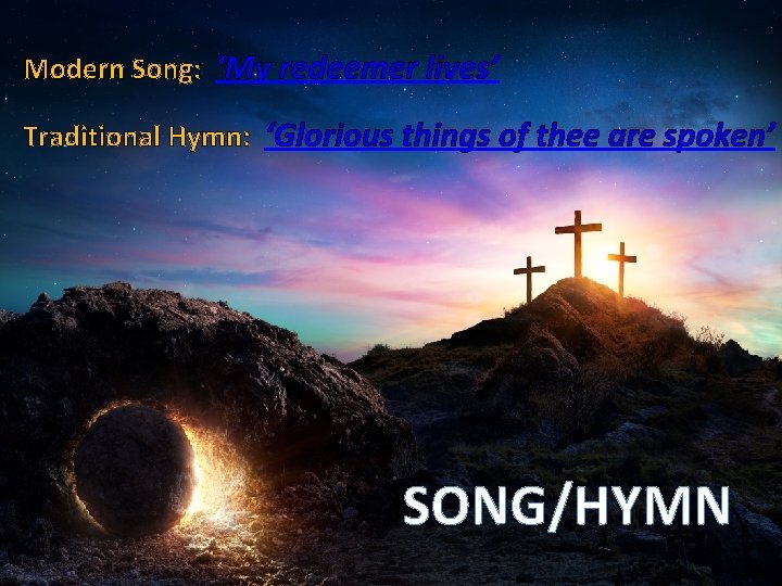 Modern Song: ‘My redeemer lives’ Traditional Hymn: ‘Glorious things of thee are spoken’ SONG/HYMN