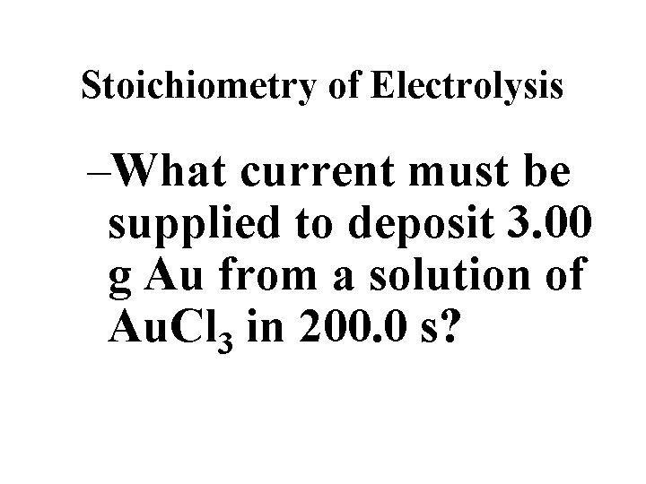 Stoichiometry of Electrolysis –What current must be supplied to deposit 3. 00 g Au Stoichiometry of Electrolysis –What current must be supplied to deposit 3. 00 g Au