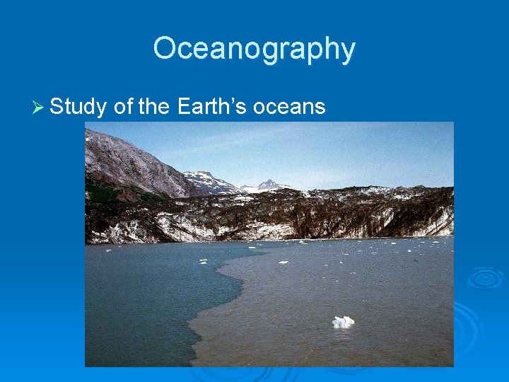 Oceanography Ø Study of the Earth’s oceans 
