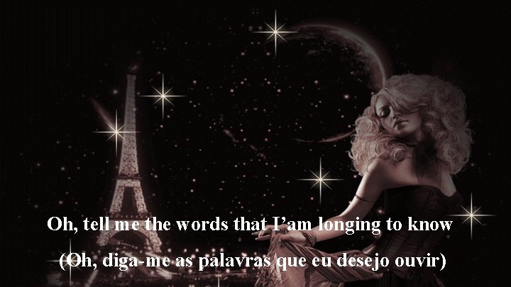 Oh, tell me the words that I’am longing to know (Oh, diga-me as palavras