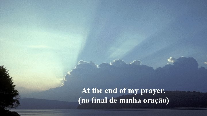 At the end of my prayer. (no final de minha oração) 