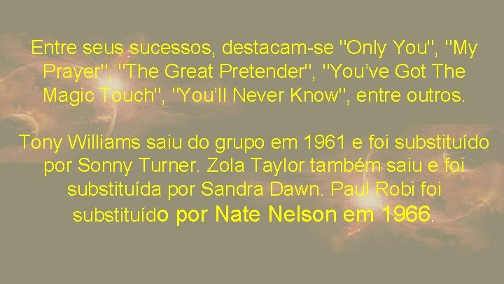 Entre seus sucessos, destacam-se "Only You", "My Prayer", "The Great Pretender", "You’ve Got The