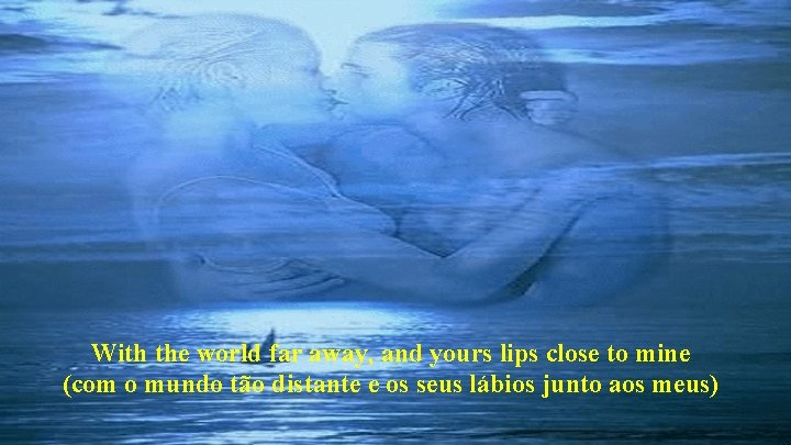 With the world far away, and yours lips close to mine (com o mundo