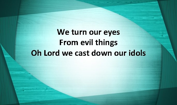 We turn our eyes From evil things Oh Lord we cast down our idols