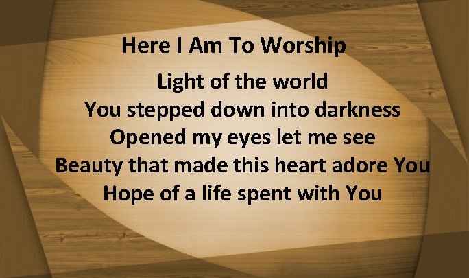 Here I Am To Worship Light of the world You stepped down into darkness