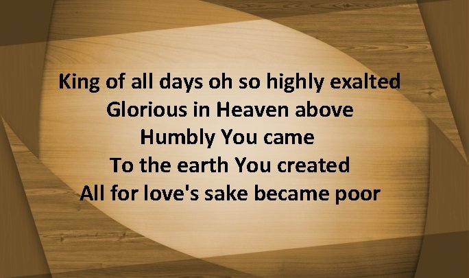 King of all days oh so highly exalted Glorious in Heaven above Humbly You