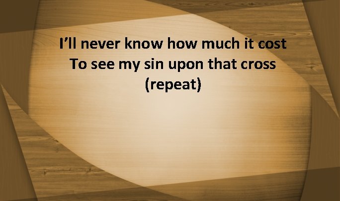 I’ll never know how much it cost To see my sin upon that cross