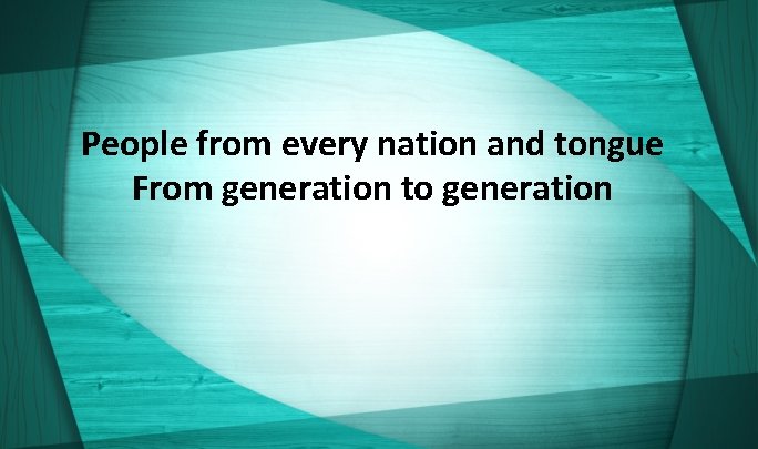 People from every nation and tongue From generation to generation 