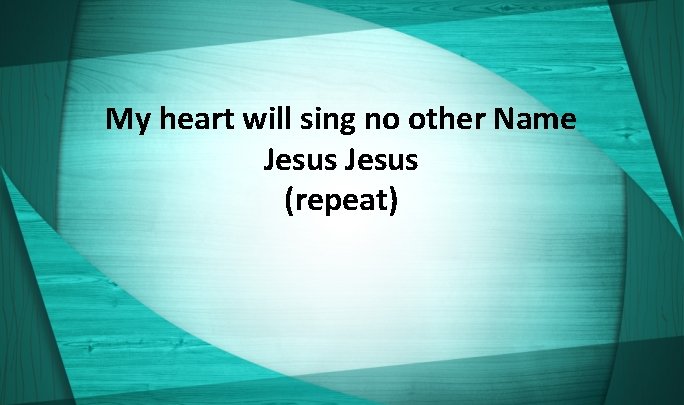 My heart will sing no other Name Jesus (repeat) 