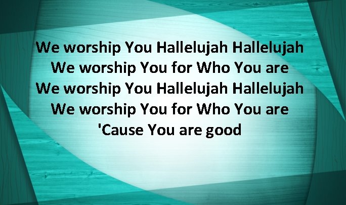 We worship You Hallelujah We worship You for Who You are 'Cause You are