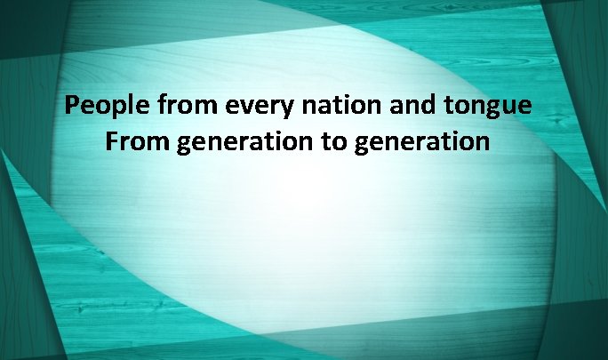 People from every nation and tongue From generation to generation 