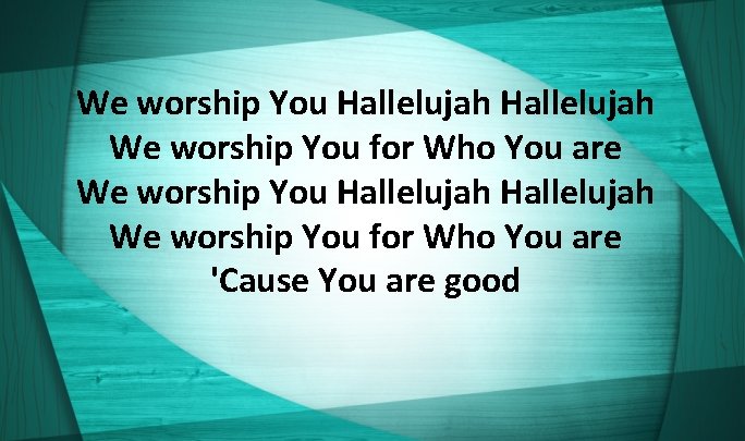We worship You Hallelujah We worship You for Who You are 'Cause You are
