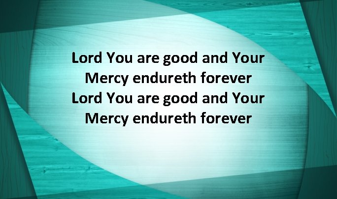 Lord You are good and Your Mercy endureth forever 