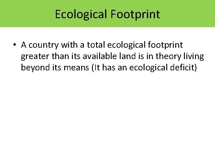 Ecological Footprint • A country with a total ecological footprint greater than its available Ecological Footprint • A country with a total ecological footprint greater than its available