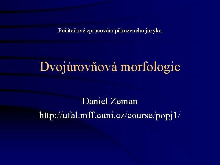 Počítačové zpracování přirozeného jazyka Dvojúrovňová morfologie Daniel Zeman http: //ufal. mff. cuni. cz/course/popj 1/