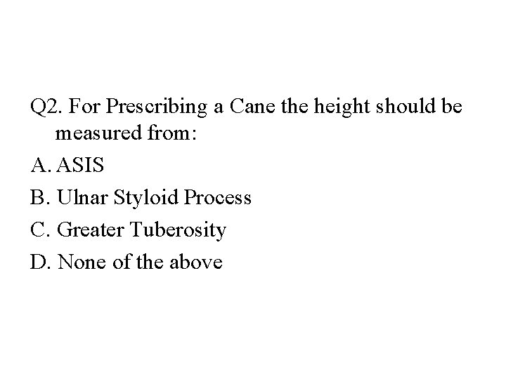 Q 2. For Prescribing a Cane the height should be measured from: A. ASIS