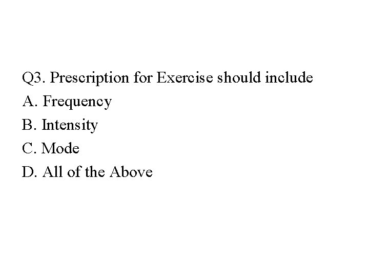 Q 3. Prescription for Exercise should include A. Frequency B. Intensity C. Mode D.