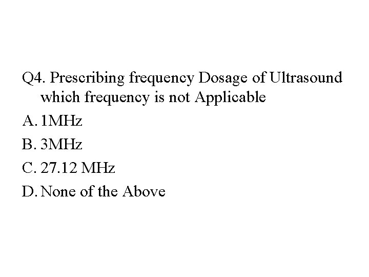 Q 4. Prescribing frequency Dosage of Ultrasound which frequency is not Applicable A. 1