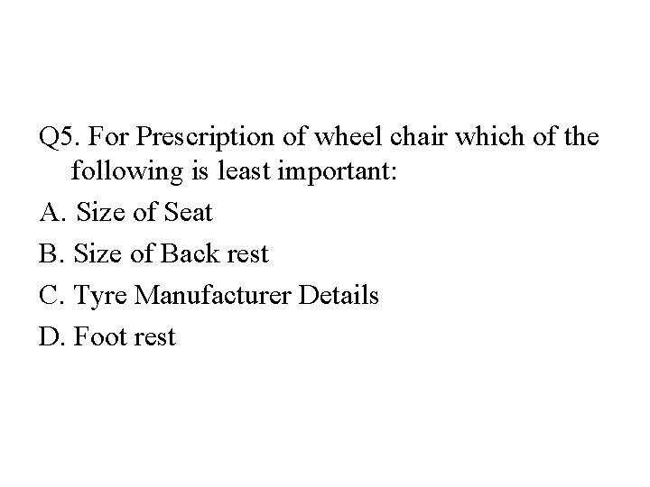 Q 5. For Prescription of wheel chair which of the following is least important: