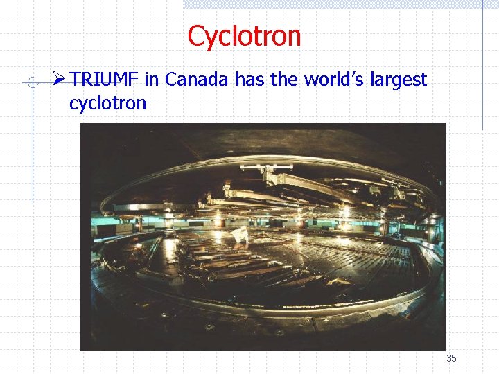 Cyclotron Ø TRIUMF in Canada has the world’s largest cyclotron 35 