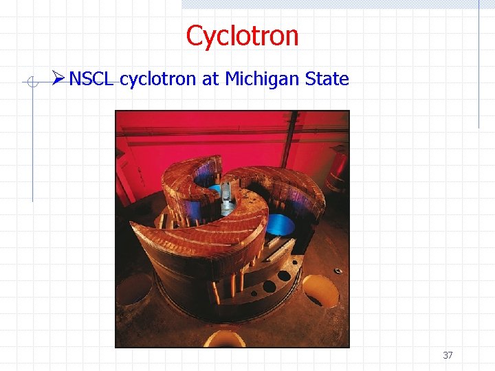 Cyclotron Ø NSCL cyclotron at Michigan State 37 