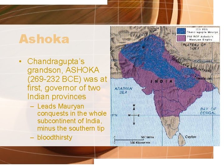 Ashoka • Chandragupta’s grandson, ASHOKA (269 -232 BCE) was at first, governor of two