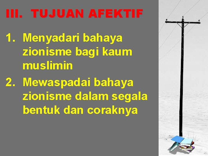 III. TUJUAN AFEKTIF 1. Menyadari bahaya zionisme bagi kaum muslimin 2. Mewaspadai bahaya zionisme