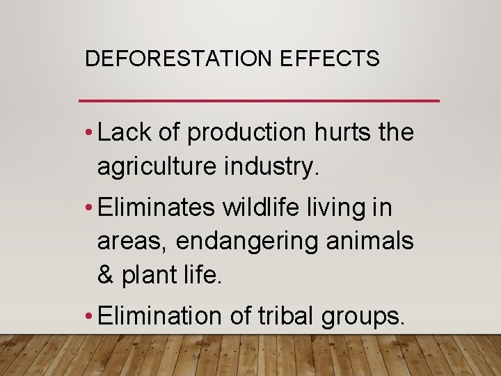 DEFORESTATION EFFECTS • Lack of production hurts the agriculture industry. • Eliminates wildlife living