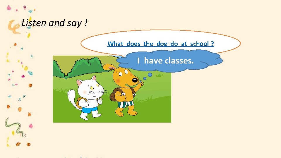 Listen and say ! What does the dog do at school ? I have