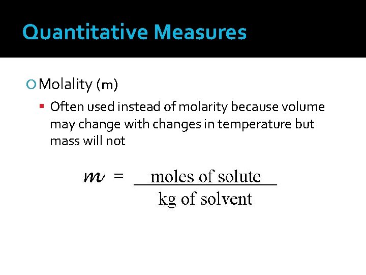 Quantitative Measures Molality (m) Often used instead of molarity because volume may change with