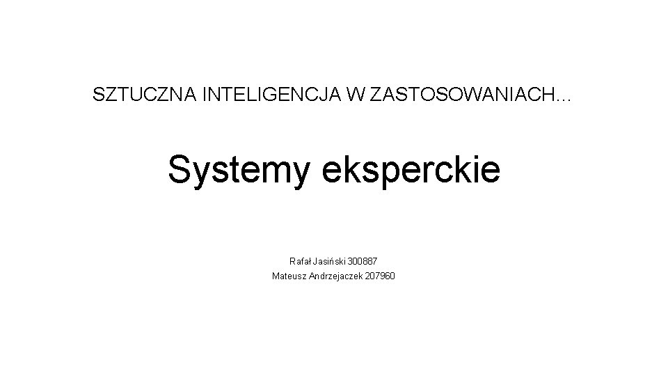 SZTUCZNA INTELIGENCJA W ZASTOSOWANIACH… Systemy eksperckie Rafał Jasiński 300887 Mateusz Andrzejaczek 207960 