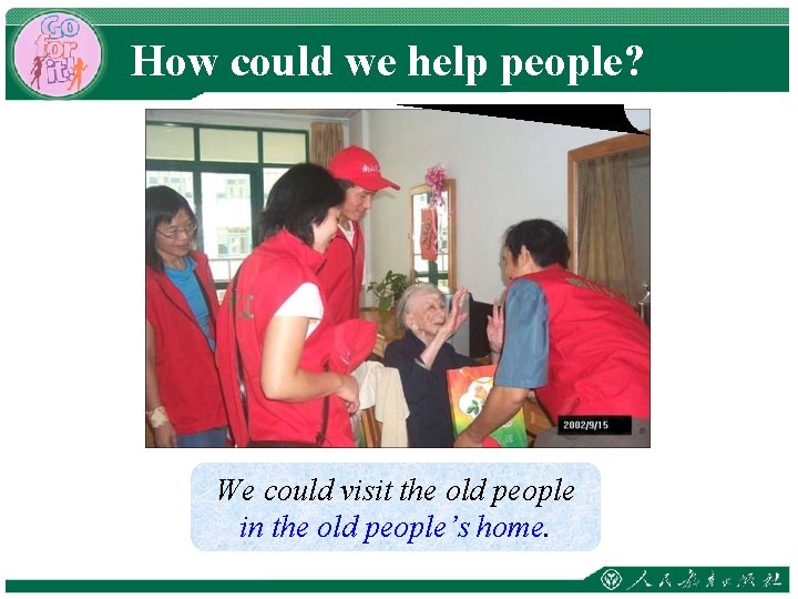 How could we help people? We could visit the old people in the old