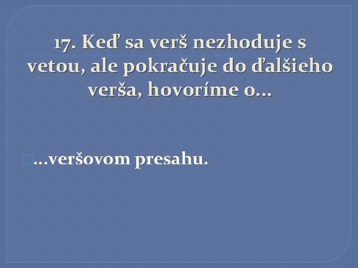 17. Keď sa verš nezhoduje s vetou, ale pokračuje do ďalšieho verša, hovoríme o.