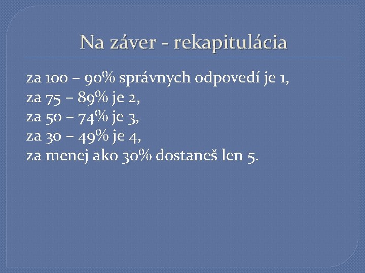 Na záver - rekapitulácia za 100 – 90% správnych odpovedí je 1, za 75