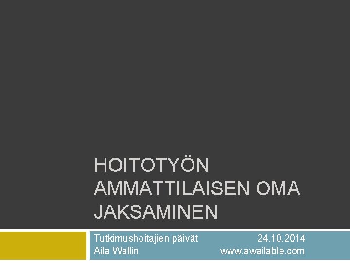 HOITOTYÖN AMMATTILAISEN OMA JAKSAMINEN Tutkimushoitajien päivät Aila Wallin 24. 10. 2014 www. awailable. com