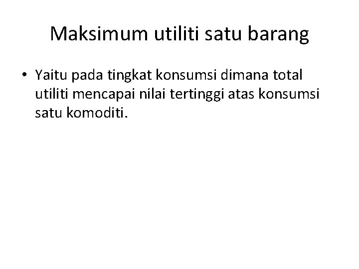 Maksimum utiliti satu barang • Yaitu pada tingkat konsumsi dimana total utiliti mencapai nilai