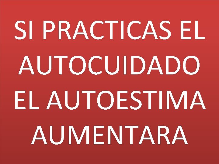 SI PRACTICAS EL AUTOCUIDADO EL AUTOESTIMA AUMENTARA 