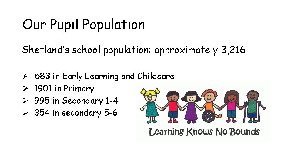 Our Pupil Population Shetland’s school population: approximately 3, 216 Ø Ø 583 in Early