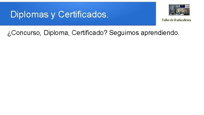 Diplomas y Certificados. Taller de Radioafición ¿Concurso, Diploma, Certificado? Seguimos aprendiendo. 