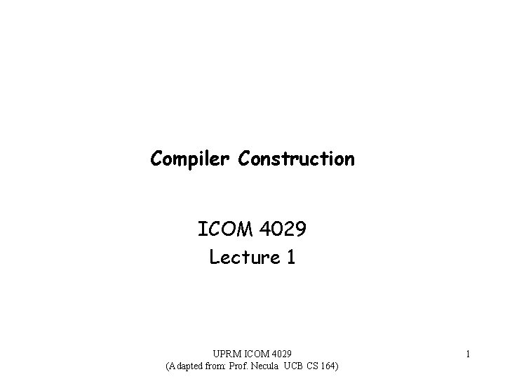 Compiler Construction ICOM 4029 Lecture 1 UPRM ICOM 4029 (Adapted from: Prof. Necula UCB