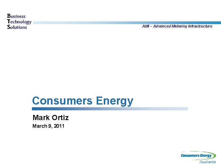 Business Technology Solutions AMI – Advanced Metering Infrastructure Consumers Energy Mark Ortiz March 9,