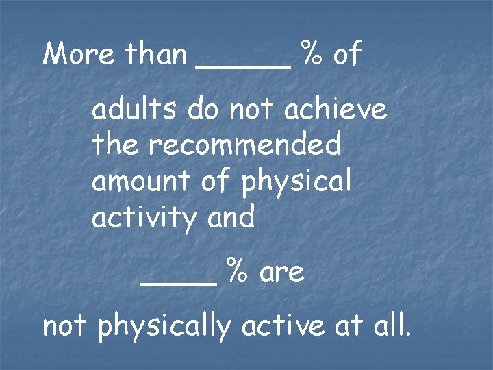 More than _____ % of adults do not achieve the recommended amount of physical More than _____ % of adults do not achieve the recommended amount of physical