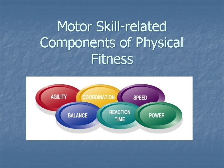 Motor Skill-related Components of Physical Fitness Motor Skill-related Components of Physical Fitness