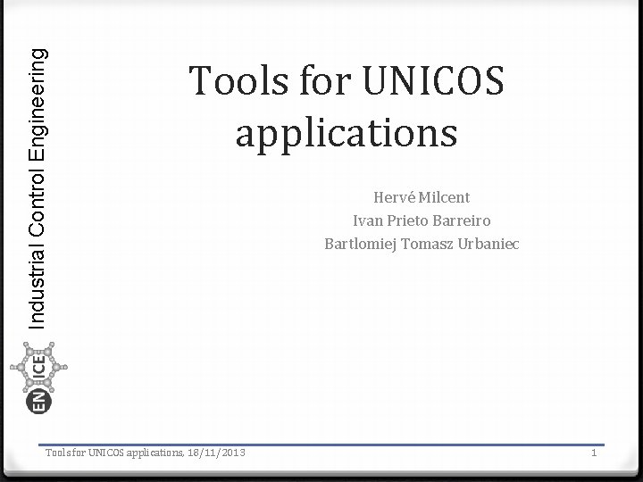Industrial Control Engineering Tools for UNICOS applications, 18/11/2013 Hervé Milcent Ivan Prieto Barreiro Bartlomiej