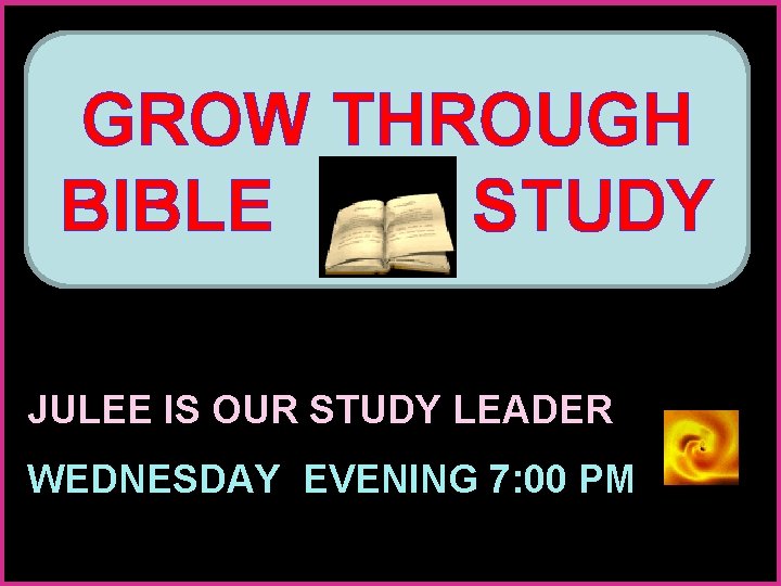 GROW THROUGH BIBLE STUDY JULEE IS OUR STUDY LEADER WEDNESDAY EVENING 7: 00 PM
