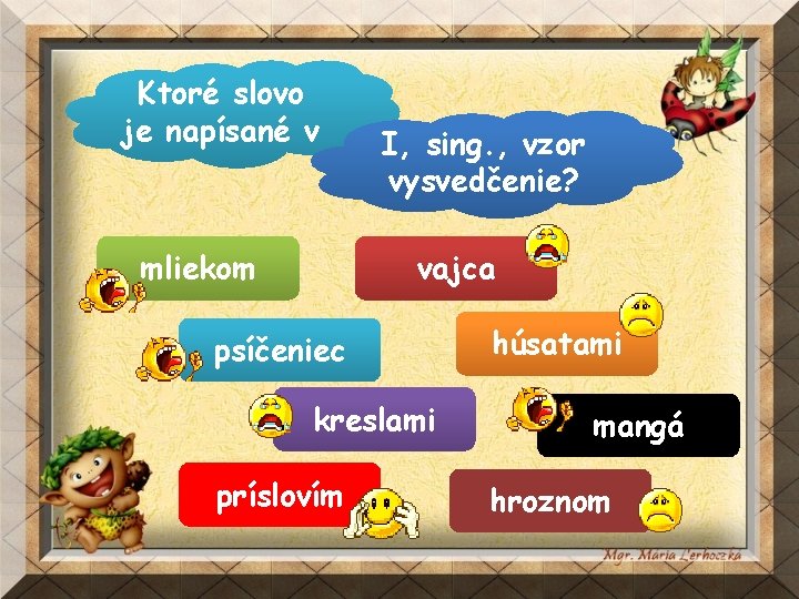 Ktoré slovo je napísané v mliekom I, sing. , vzor vysvedčenie? vajca psíčeniec kreslami