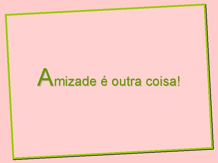 Amizade é outra coisa! 